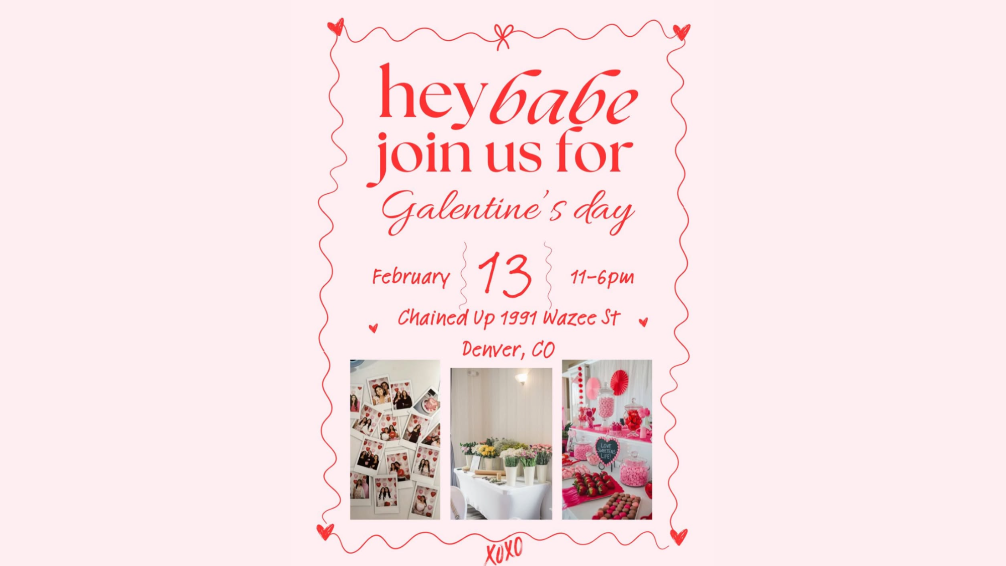 Valentine-themed event flyer with pink background and red lettering that reads “hey babe join us for Galentine’s Day.” Details include February 13, 11–6pm, at Chained Up, 1991 Wazee St, Denver, CO. The design features hand-drawn hearts and ribbon accents, and three photos at the bottom showing a Polaroid-style photo wall, a flower bouquet bar, and a pink dessert spread with treats and decorations.